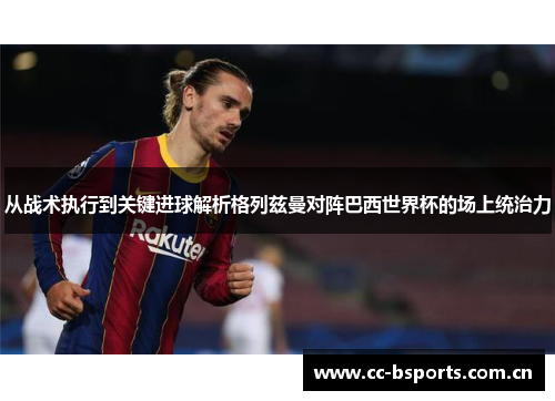 从战术执行到关键进球解析格列兹曼对阵巴西世界杯的场上统治力