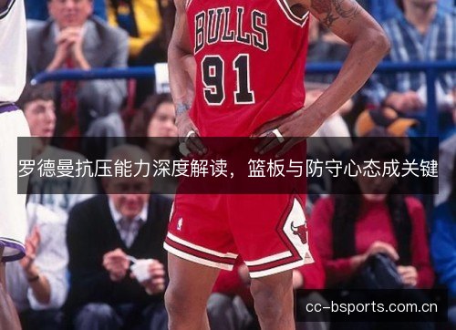 罗德曼抗压能力深度解读，篮板与防守心态成关键