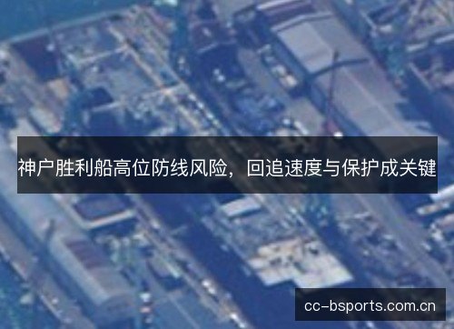 神户胜利船高位防线风险,回追速度与保护成关键 神户胜利船高位防线风险,回追速度与保护成关键