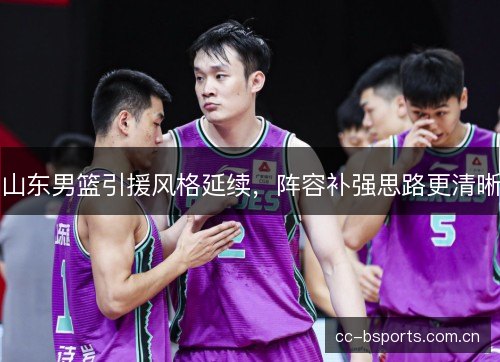 山东男篮引援风格延续,阵容补强思路更清晰 山东男篮引援风格延续,阵容补强思路更清晰