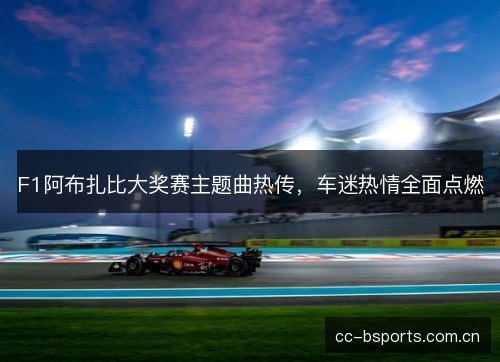 F1阿布扎比大奖赛主题曲热传,车迷热情全面点燃 F1阿布扎比大奖赛主题曲热传,车迷热情全面点燃