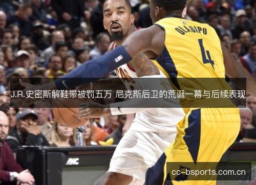 J.R.史密斯解鞋带被罚五万 尼克斯后卫的荒诞一幕与后续表现